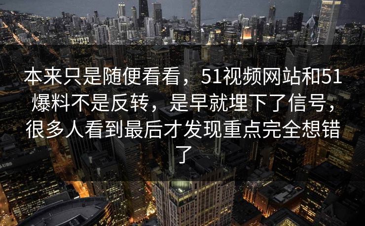 本来只是随便看看，51视频网站和51爆料不是反转，是早就埋下了信号，很多人看到最后才发现重点完全想错了