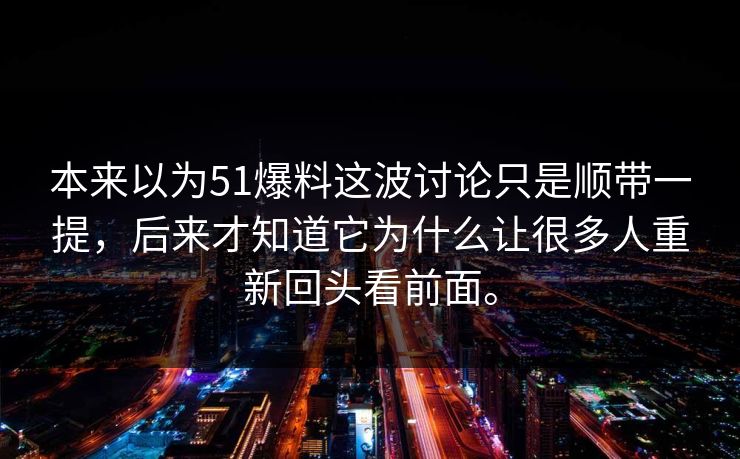 本来以为51爆料这波讨论只是顺带一提，后来才知道它为什么让很多人重新回头看前面。
