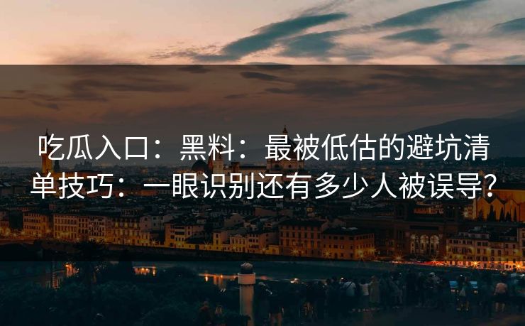 吃瓜入口：黑料：最被低估的避坑清单技巧：一眼识别还有多少人被误导？