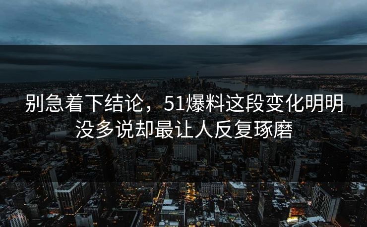 别急着下结论，51爆料这段变化明明没多说却最让人反复琢磨