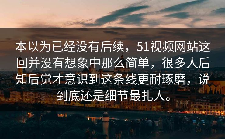 本以为已经没有后续，51视频网站这回并没有想象中那么简单，很多人后知后觉才意识到这条线更耐琢磨，说到底还是细节最扎人。