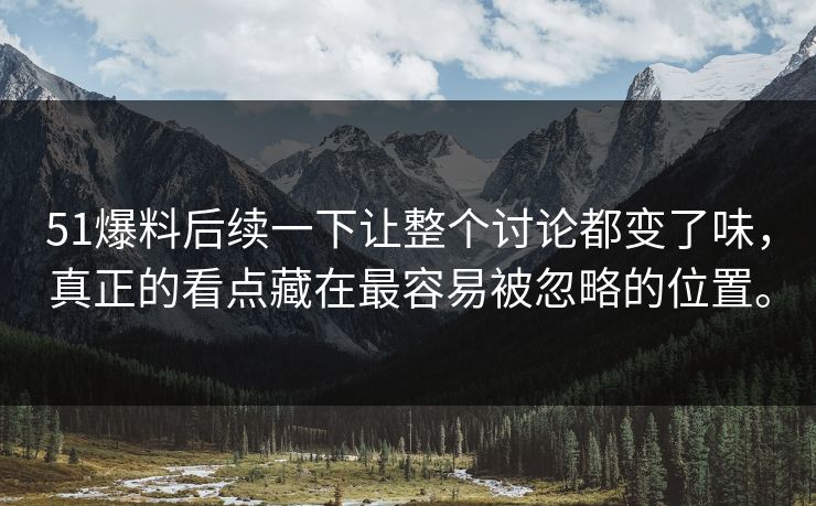 51爆料后续一下让整个讨论都变了味，真正的看点藏在最容易被忽略的位置。