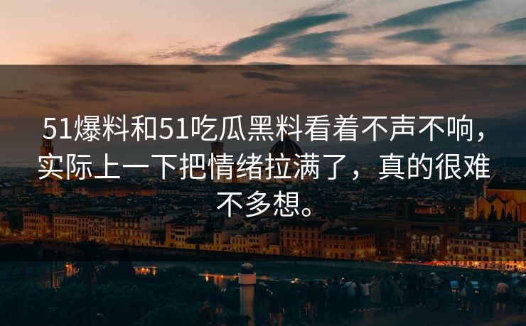 51爆料和51吃瓜黑料看着不声不响，实际上一下把情绪拉满了，真的很难不多想。