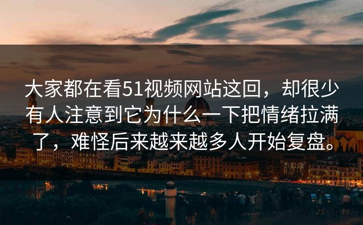 大家都在看51视频网站这回，却很少有人注意到它为什么一下把情绪拉满了，难怪后来越来越多人开始复盘。