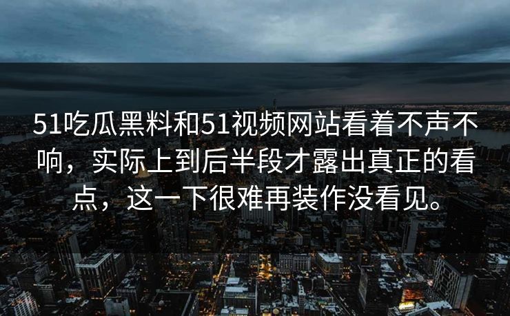 51吃瓜黑料和51视频网站看着不声不响，实际上到后半段才露出真正的看点，这一下很难再装作没看见。