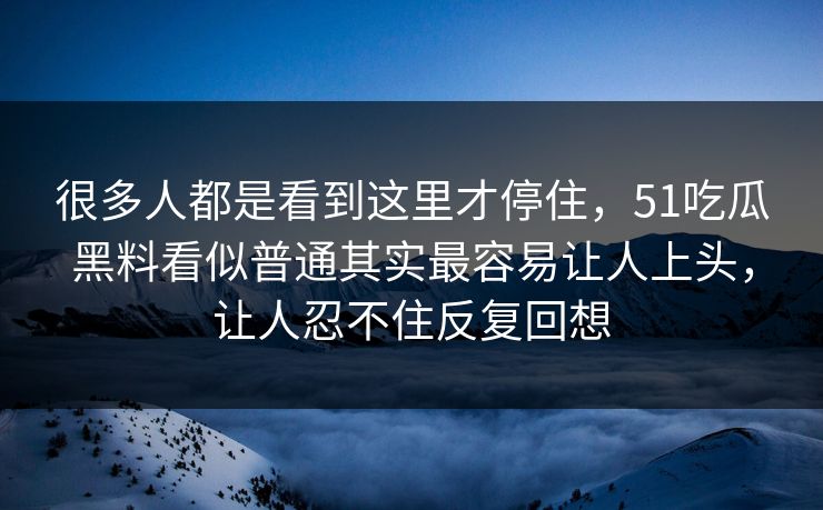 很多人都是看到这里才停住，51吃瓜黑料看似普通其实最容易让人上头，让人忍不住反复回想