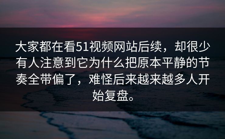 大家都在看51视频网站后续，却很少有人注意到它为什么把原本平静的节奏全带偏了，难怪后来越来越多人开始复盘。