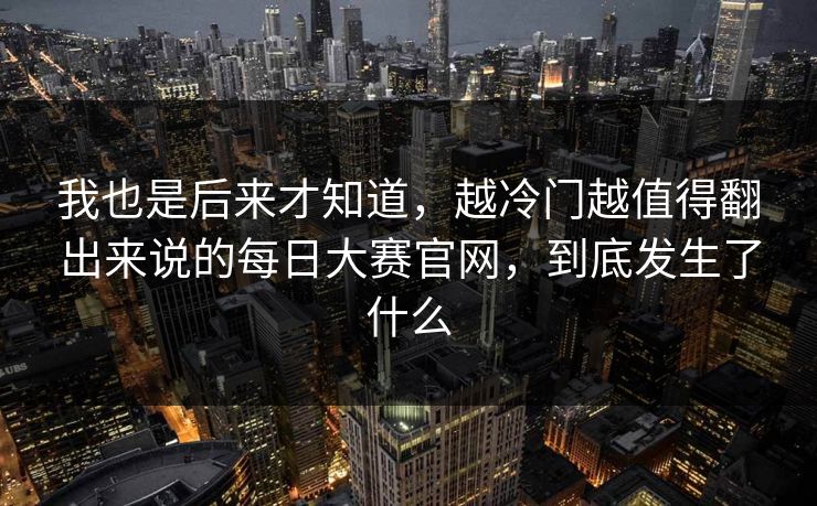 我也是后来才知道，越冷门越值得翻出来说的每日大赛官网，到底发生了什么