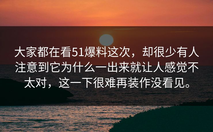 大家都在看51爆料这次，却很少有人注意到它为什么一出来就让人感觉不太对，这一下很难再装作没看见。