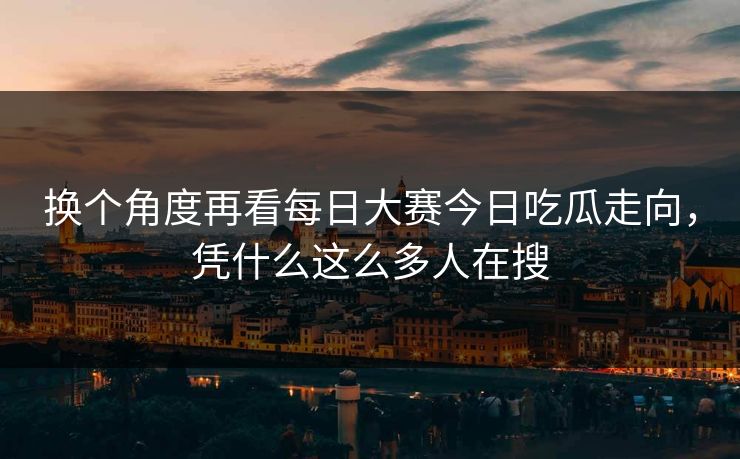 换个角度再看每日大赛今日吃瓜走向，凭什么这么多人在搜