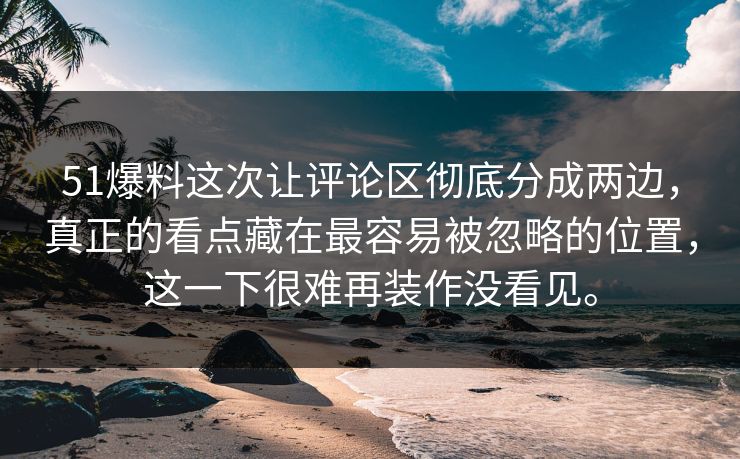 51爆料这次让评论区彻底分成两边，真正的看点藏在最容易被忽略的位置，这一下很难再装作没看见。