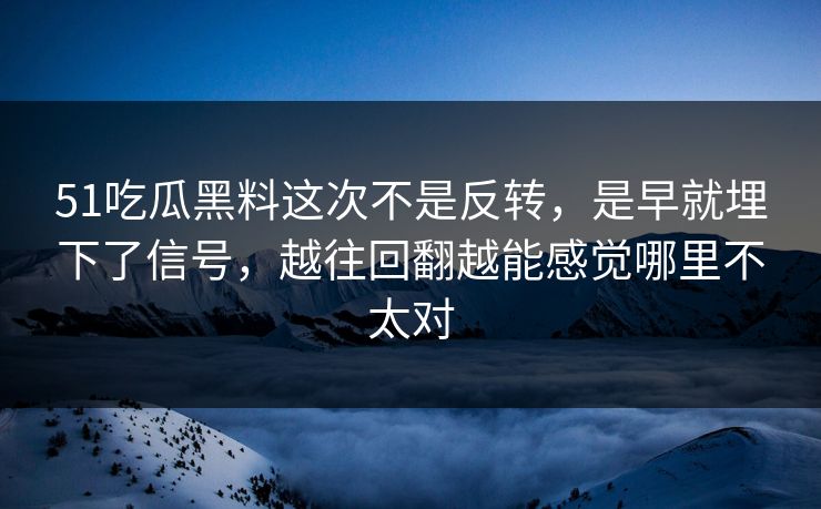 51吃瓜黑料这次不是反转，是早就埋下了信号，越往回翻越能感觉哪里不太对