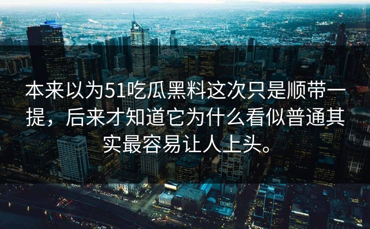 本来以为51吃瓜黑料这次只是顺带一提，后来才知道它为什么看似普通其实最容易让人上头。