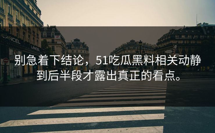 别急着下结论，51吃瓜黑料相关动静到后半段才露出真正的看点。