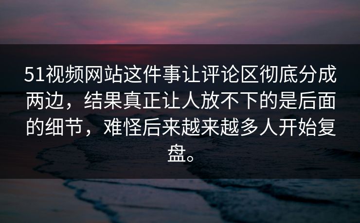 51视频网站这件事让评论区彻底分成两边，结果真正让人放不下的是后面的细节，难怪后来越来越多人开始复盘。