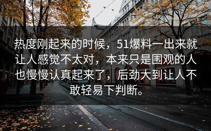 热度刚起来的时候，51爆料一出来就让人感觉不太对，本来只是围观的人也慢慢认真起来了，后劲大到让人不敢轻易下判断。