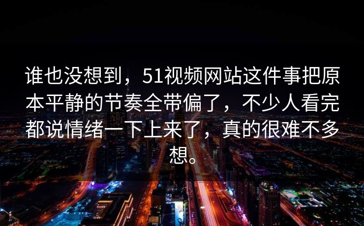 谁也没想到，51视频网站这件事把原本平静的节奏全带偏了，不少人看完都说情绪一下上来了，真的很难不多想。