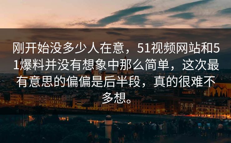 刚开始没多少人在意，51视频网站和51爆料并没有想象中那么简单，这次最有意思的偏偏是后半段，真的很难不多想。