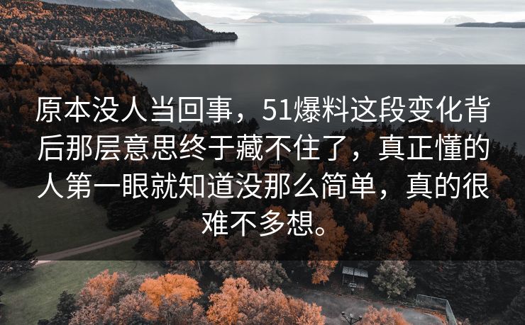 原本没人当回事，51爆料这段变化背后那层意思终于藏不住了，真正懂的人第一眼就知道没那么简单，真的很难不多想。
