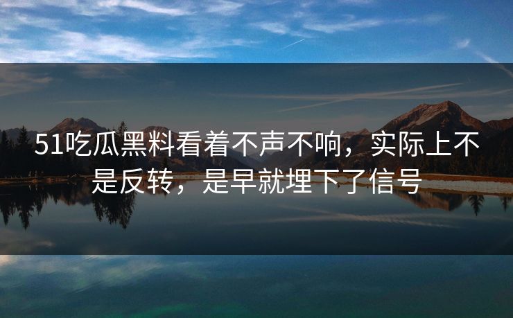 51吃瓜黑料看着不声不响，实际上不是反转，是早就埋下了信号