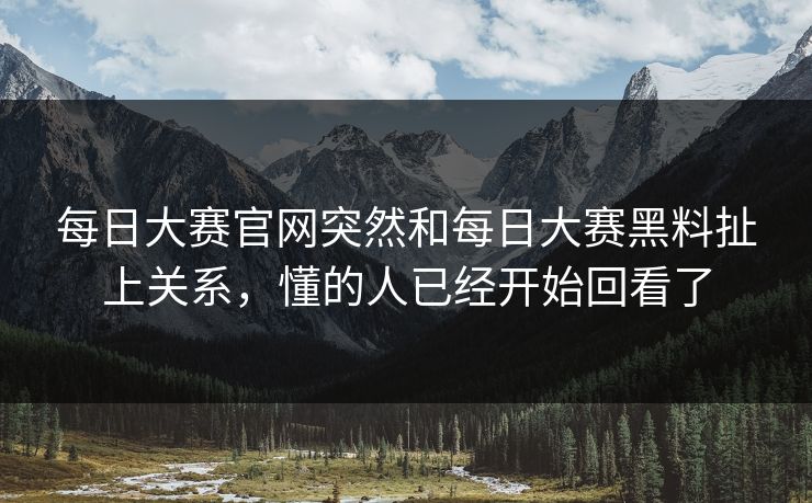 每日大赛官网突然和每日大赛黑料扯上关系，懂的人已经开始回看了