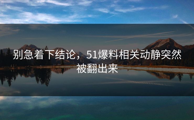 别急着下结论，51爆料相关动静突然被翻出来
