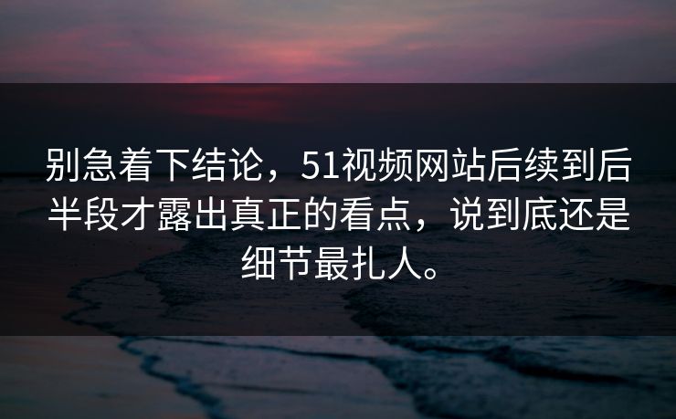 别急着下结论，51视频网站后续到后半段才露出真正的看点，说到底还是细节最扎人。