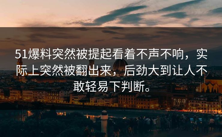 51爆料突然被提起看着不声不响，实际上突然被翻出来，后劲大到让人不敢轻易下判断。