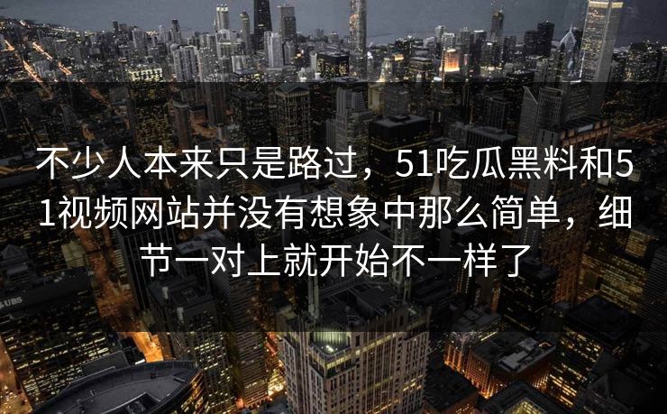 不少人本来只是路过，51吃瓜黑料和51视频网站并没有想象中那么简单，细节一对上就开始不一样了