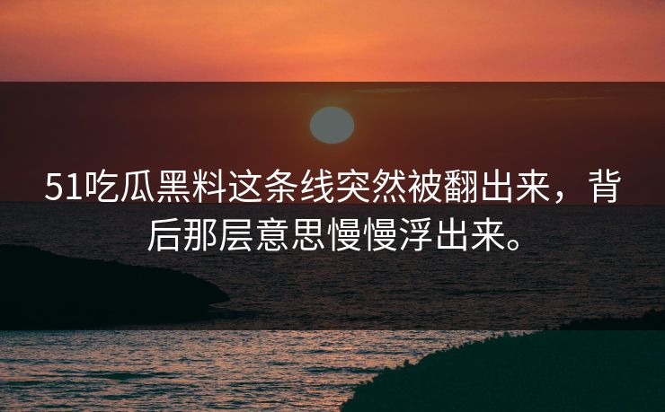 51吃瓜黑料这条线突然被翻出来，背后那层意思慢慢浮出来。