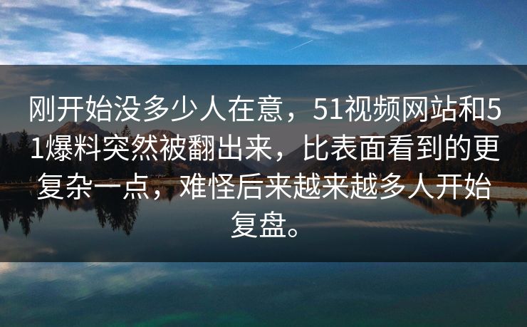 刚开始没多少人在意，51视频网站和51爆料突然被翻出来，比表面看到的更复杂一点，难怪后来越来越多人开始复盘。