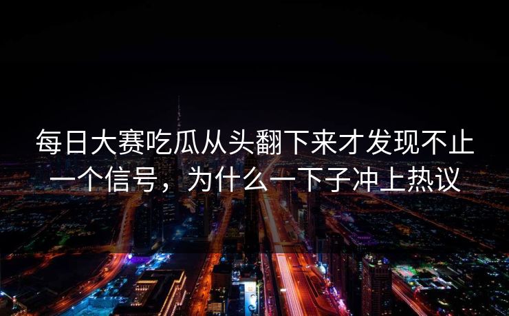 每日大赛吃瓜从头翻下来才发现不止一个信号，为什么一下子冲上热议