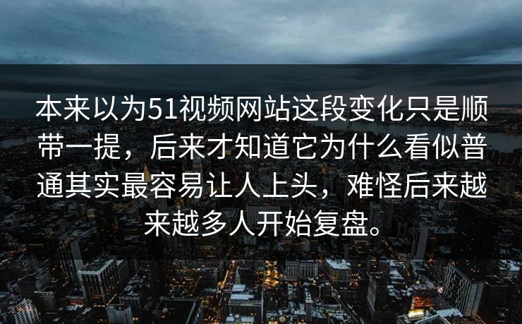 本来以为51视频网站这段变化只是顺带一提，后来才知道它为什么看似普通其实最容易让人上头，难怪后来越来越多人开始复盘。