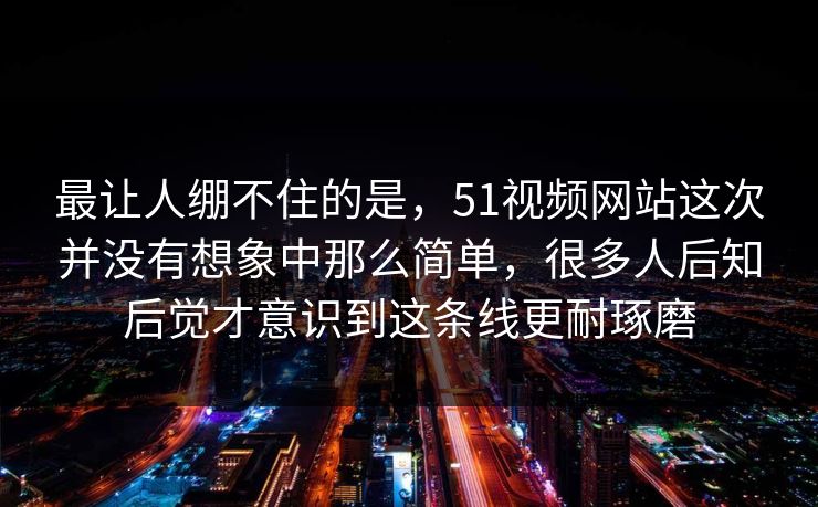 最让人绷不住的是，51视频网站这次并没有想象中那么简单，很多人后知后觉才意识到这条线更耐琢磨