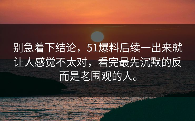 别急着下结论，51爆料后续一出来就让人感觉不太对，看完最先沉默的反而是老围观的人。