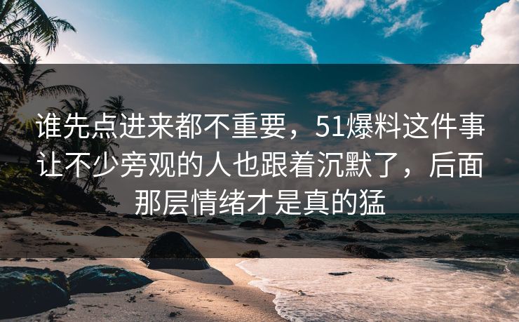 谁先点进来都不重要，51爆料这件事让不少旁观的人也跟着沉默了，后面那层情绪才是真的猛