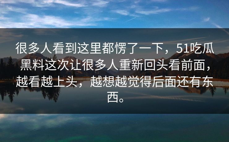 很多人看到这里都愣了一下，51吃瓜黑料这次让很多人重新回头看前面，越看越上头，越想越觉得后面还有东西。