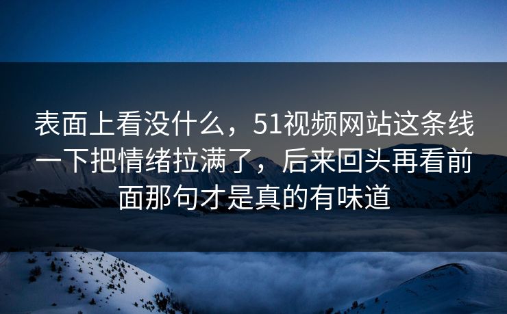 表面上看没什么，51视频网站这条线一下把情绪拉满了，后来回头再看前面那句才是真的有味道