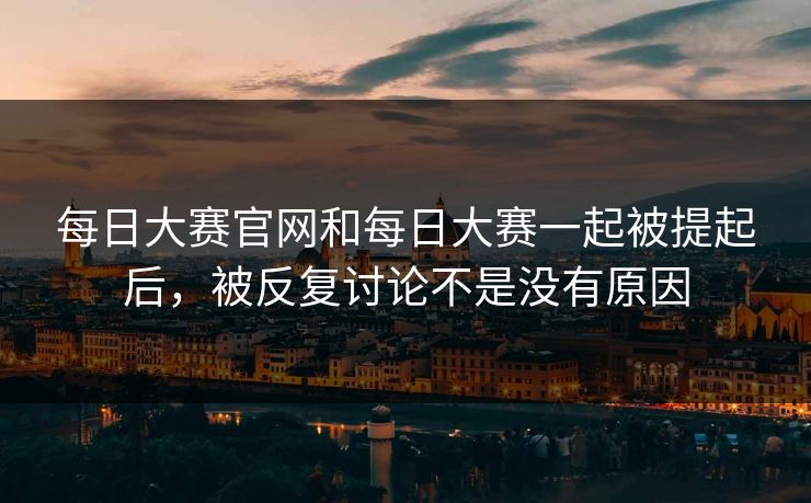 每日大赛官网和每日大赛一起被提起后，被反复讨论不是没有原因