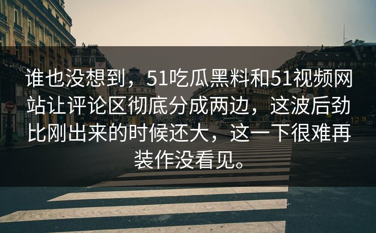 谁也没想到，51吃瓜黑料和51视频网站让评论区彻底分成两边，这波后劲比刚出来的时候还大，这一下很难再装作没看见。