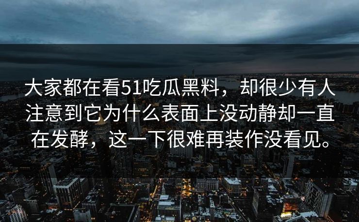 大家都在看51吃瓜黑料，却很少有人注意到它为什么表面上没动静却一直在发酵，这一下很难再装作没看见。
