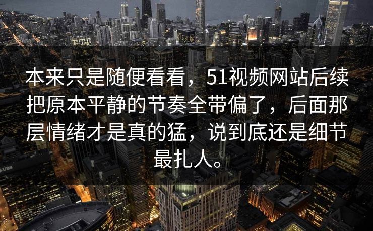 本来只是随便看看，51视频网站后续把原本平静的节奏全带偏了，后面那层情绪才是真的猛，说到底还是细节最扎人。