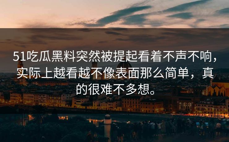 51吃瓜黑料突然被提起看着不声不响，实际上越看越不像表面那么简单，真的很难不多想。