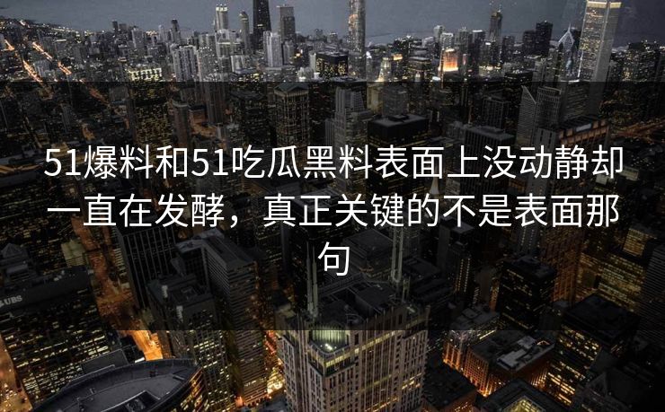 51爆料和51吃瓜黑料表面上没动静却一直在发酵，真正关键的不是表面那句