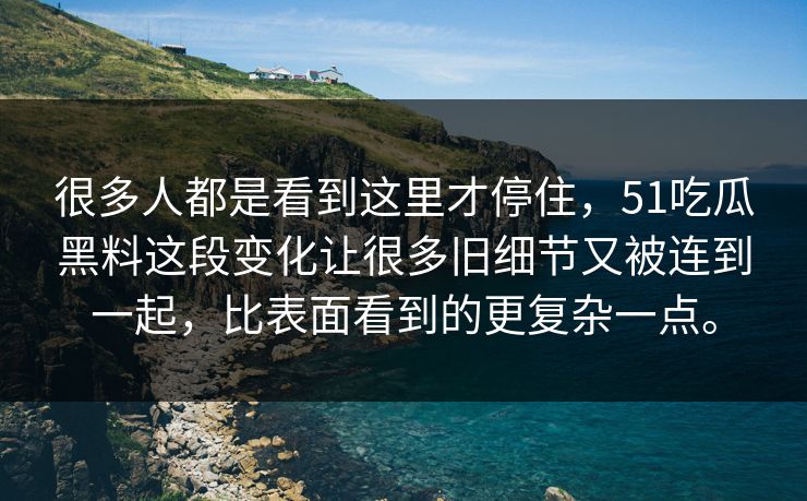 很多人都是看到这里才停住，51吃瓜黑料这段变化让很多旧细节又被连到一起，比表面看到的更复杂一点。