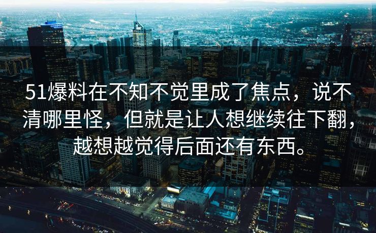 51爆料在不知不觉里成了焦点，说不清哪里怪，但就是让人想继续往下翻，越想越觉得后面还有东西。
