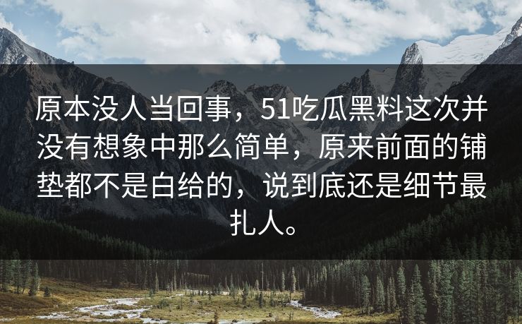 原本没人当回事，51吃瓜黑料这次并没有想象中那么简单，原来前面的铺垫都不是白给的，说到底还是细节最扎人。
