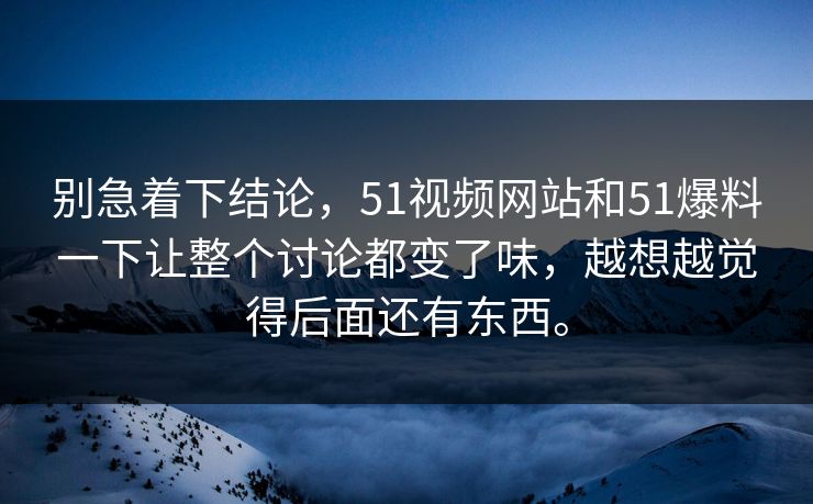 别急着下结论，51视频网站和51爆料一下让整个讨论都变了味，越想越觉得后面还有东西。
