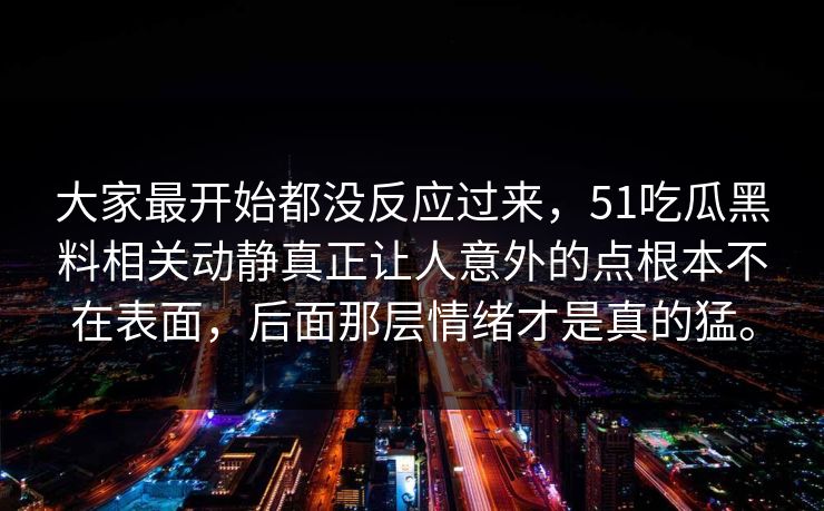 大家最开始都没反应过来，51吃瓜黑料相关动静真正让人意外的点根本不在表面，后面那层情绪才是真的猛。