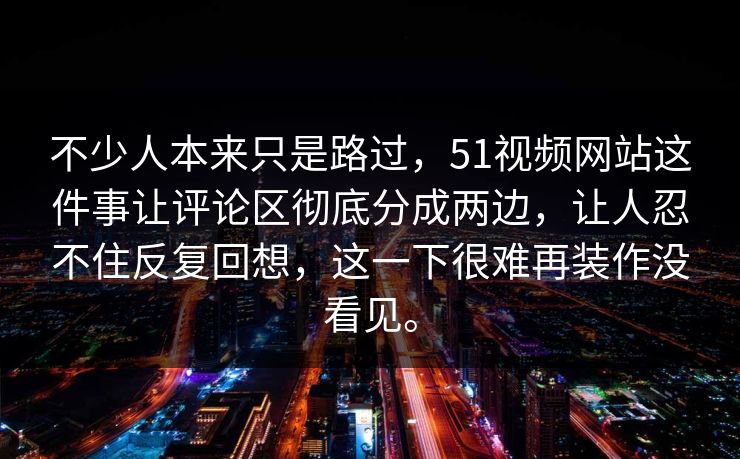 不少人本来只是路过，51视频网站这件事让评论区彻底分成两边，让人忍不住反复回想，这一下很难再装作没看见。